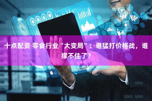 十点配资 零食行业“大变局”：谁猛打价格战，谁撑不住了？