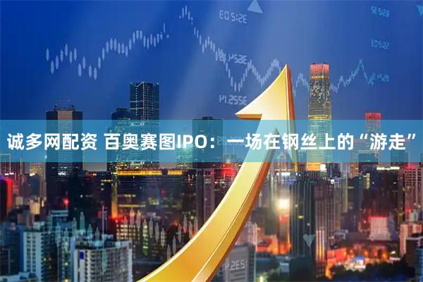 诚多网配资 百奥赛图IPO：一场在钢丝上的“游走”