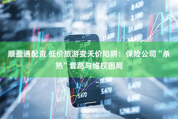 顺盈通配资 低价旅游变天价陷阱：保险公司“杀熟”套路与维权困局
