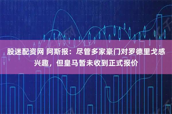 股迷配资网 阿斯报：尽管多家豪门对罗德里戈感兴趣，但皇马暂未收到正式报价