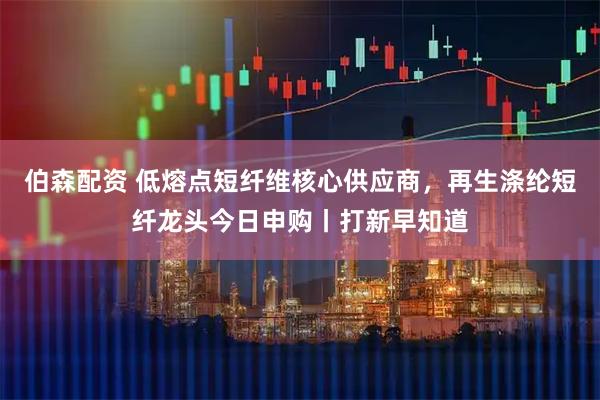 伯森配资 低熔点短纤维核心供应商，再生涤纶短纤龙头今日申购丨打新早知道