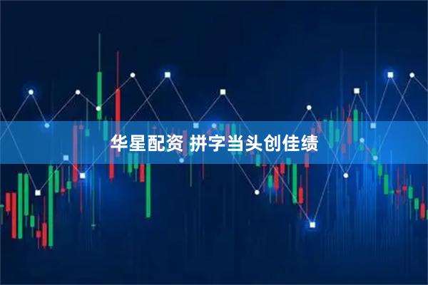 华星配资 拼字当头创佳绩