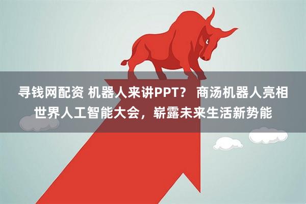 寻钱网配资 机器人来讲PPT？ 商汤机器人亮相世界人工智能大会，崭露未来生活新势能