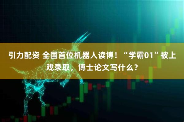 引力配资 全国首位机器人读博！“学霸01”被上戏录取，博士论文写什么？