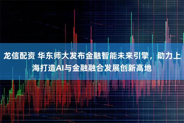 龙信配资 华东师大发布金融智能未来引擎，助力上海打造AI与金融融合发展创新高地