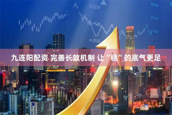 九连阳配资 完善长效机制 让“稳”的底气更足