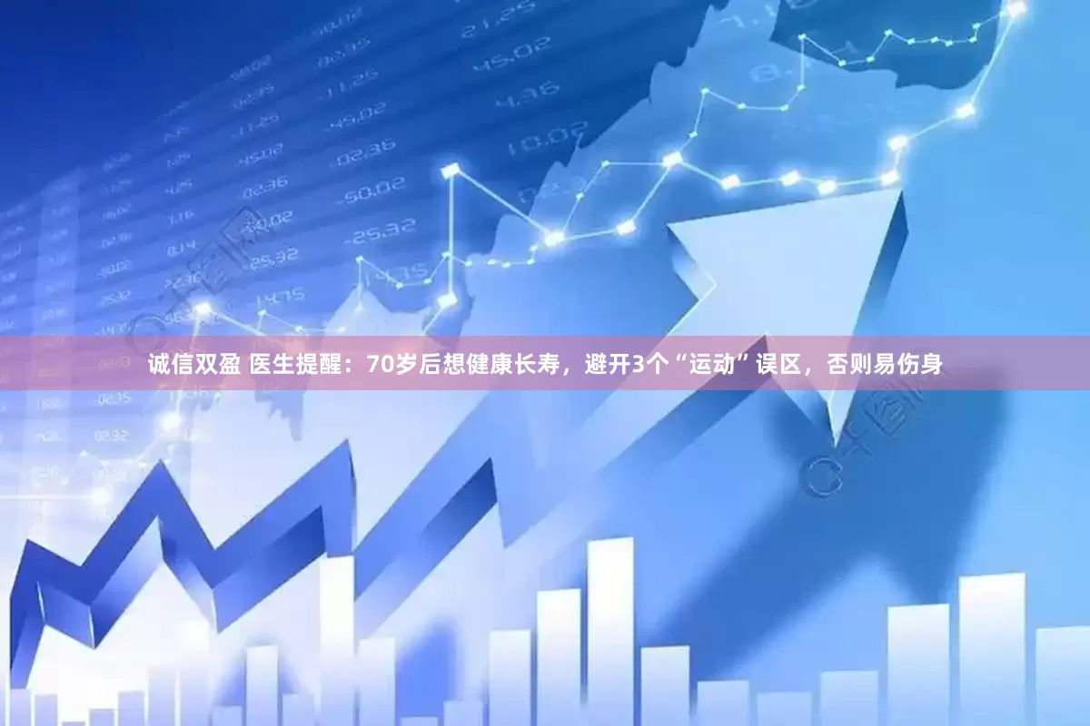 诚信双盈 医生提醒：70岁后想健康长寿，避开3个“运动”误区，否则易伤身
