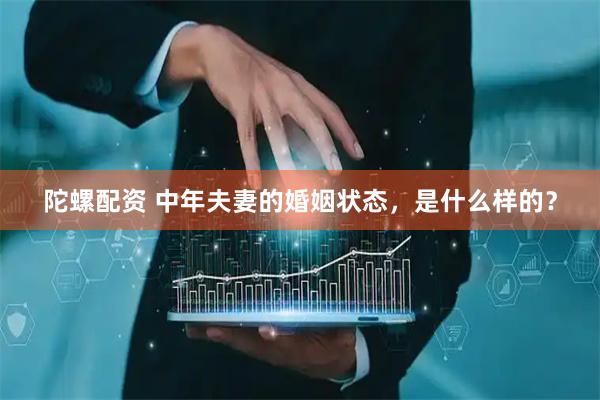 陀螺配资 中年夫妻的婚姻状态，是什么样的？