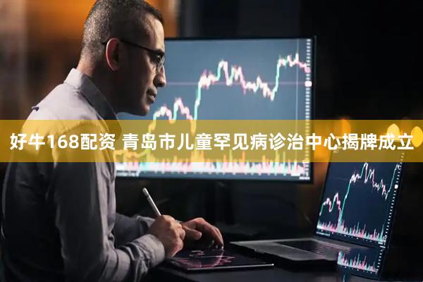 好牛168配资 青岛市儿童罕见病诊治中心揭牌成立