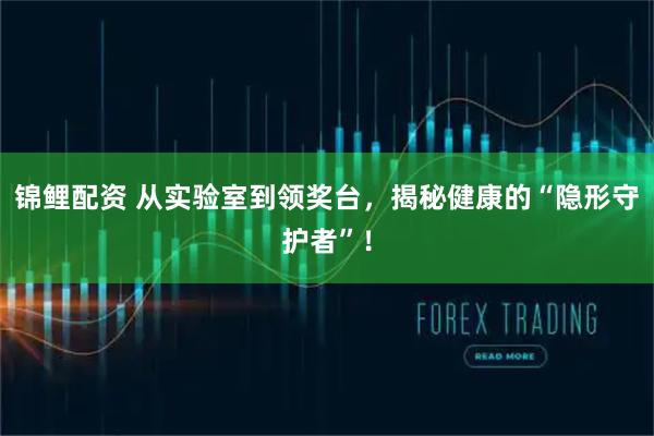 锦鲤配资 从实验室到领奖台，揭秘健康的“隐形守护者”！