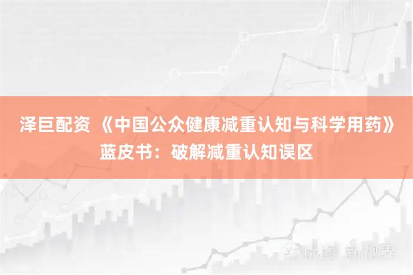泽巨配资 《中国公众健康减重认知与科学用药》蓝皮书：破解减重认知误区