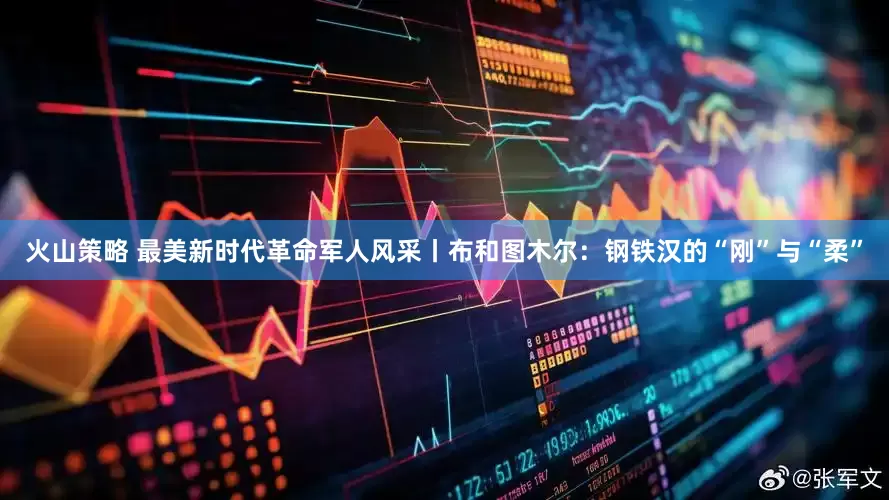 火山策略 最美新时代革命军人风采丨布和图木尔：钢铁汉的“刚”与“柔”