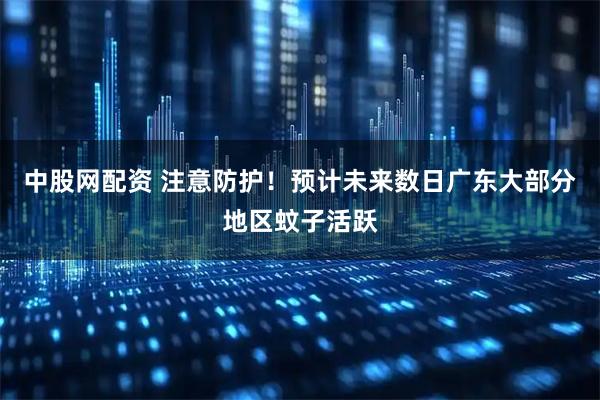 中股网配资 注意防护！预计未来数日广东大部分地区蚊子活跃
