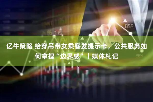 亿牛策略 给穿吊带女乘客发提示卡，公共服务如何拿捏“边界感”丨媒体札记