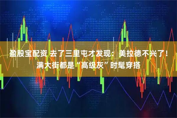 盈股宝配资 去了三里屯才发现：美拉德不兴了！满大街都是“高级灰”时髦穿搭