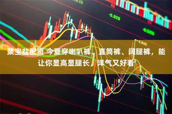 聚宝盆配资 今夏穿喇叭裤、直筒裤、阔腿裤，能让你显高显腿长，洋气又好看
