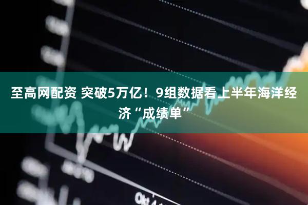 至高网配资 突破5万亿！9组数据看上半年海洋经济“成绩单”
