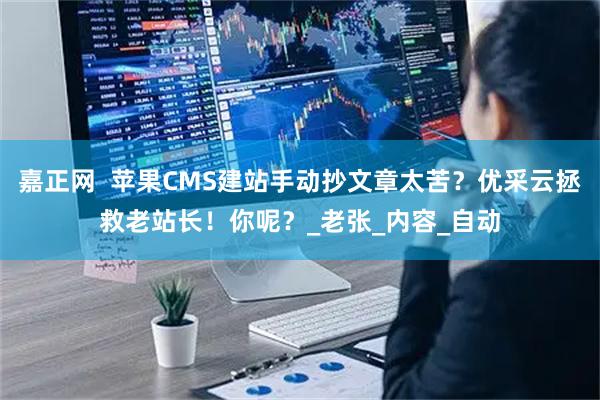嘉正网  苹果CMS建站手动抄文章太苦？优采云拯救老站长！你呢？_老张_内容_自动