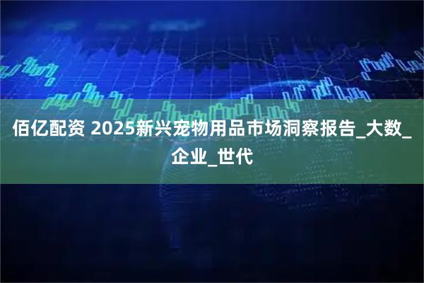 佰亿配资 2025新兴宠物用品市场洞察报告_大数_企业_世代
