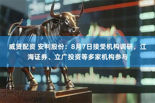威贤配资 安利股份：8月7日接受机构调研，江海证券、立广投资等多家机构参与