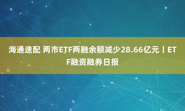 海通速配 两市ETF两融余额减少28.66亿元丨ETF融资融券日报