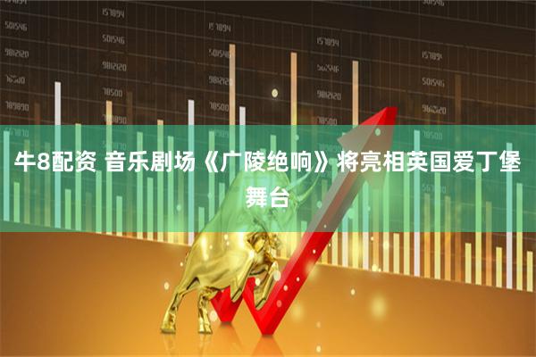 牛8配资 音乐剧场《广陵绝响》将亮相英国爱丁堡舞台