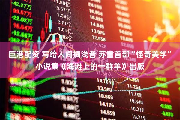 巨港配资 写给人间搁浅者 苏童首部“怪奇美学”小说集《海滩上的一群羊》出版