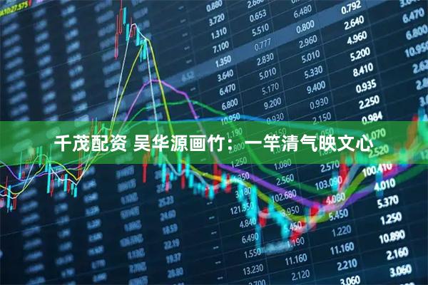 千茂配资 吴华源画竹：一竿清气映文心