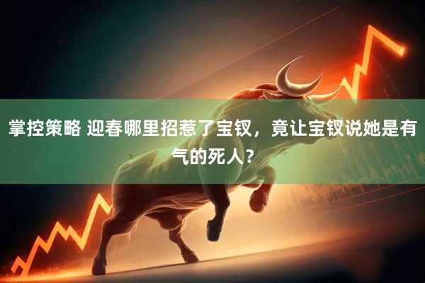 掌控策略 迎春哪里招惹了宝钗，竟让宝钗说她是有气的死人？