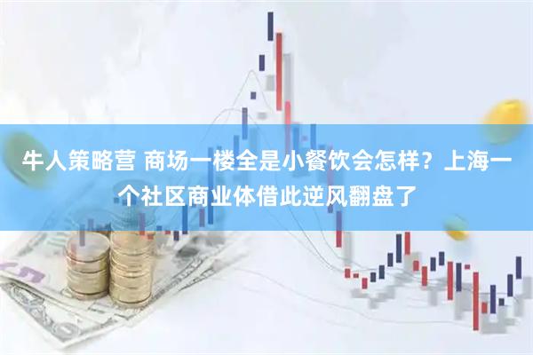 牛人策略营 商场一楼全是小餐饮会怎样？上海一个社区商业体借此逆风翻盘了