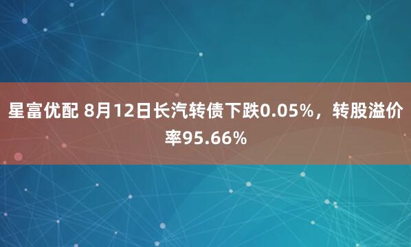 星富优配 8月12日长汽转债下跌0.05%，转股溢价率95.66%