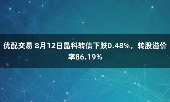 优配交易 8月12日晶科转债下跌0.48%，转股溢价率86.19%