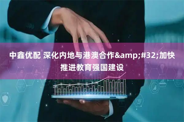 中鑫优配 深化内地与港澳合作&#32;加快推进教育强国建设