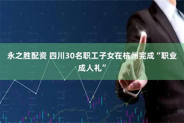 永之胜配资 四川30名职工子女在杭州完成“职业成人礼”