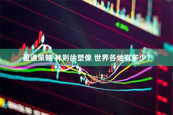 盈通策略 林则徐塑像 世界各地有多少？