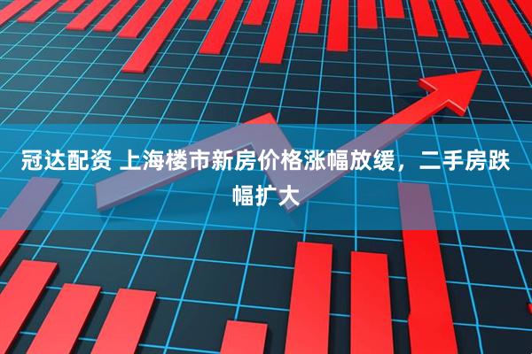 冠达配资 上海楼市新房价格涨幅放缓，二手房跌幅扩大