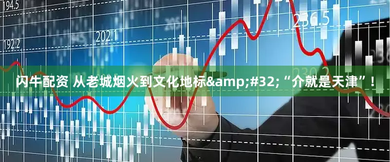 闪牛配资 从老城烟火到文化地标&#32;“介就是天津”！