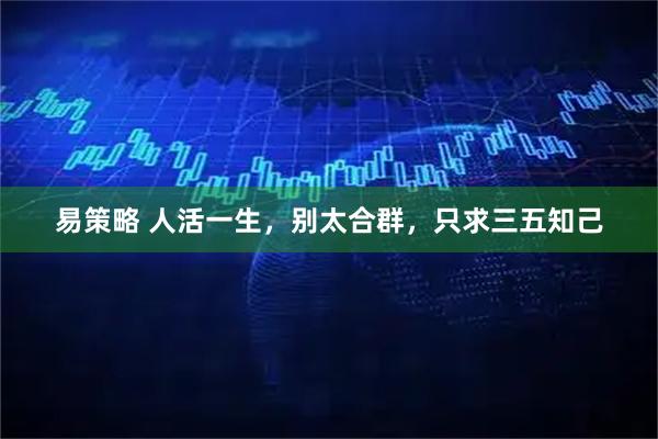易策略 人活一生，别太合群，只求三五知己