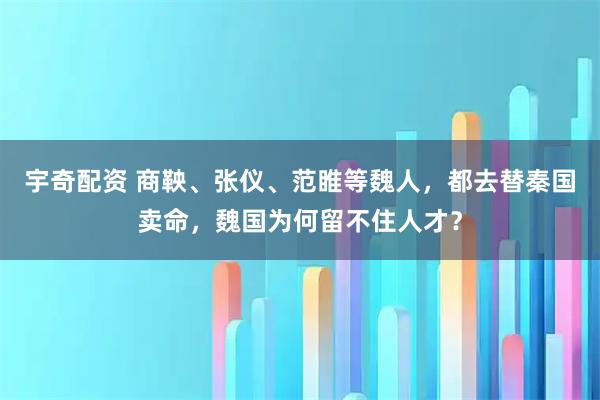 宇奇配资 商鞅、张仪、范睢等魏人，都去替秦国卖命，魏国为何留不住人才？