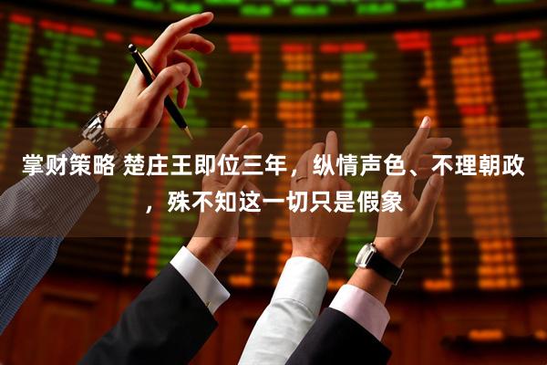 掌财策略 楚庄王即位三年，纵情声色、不理朝政，殊不知这一切只是假象