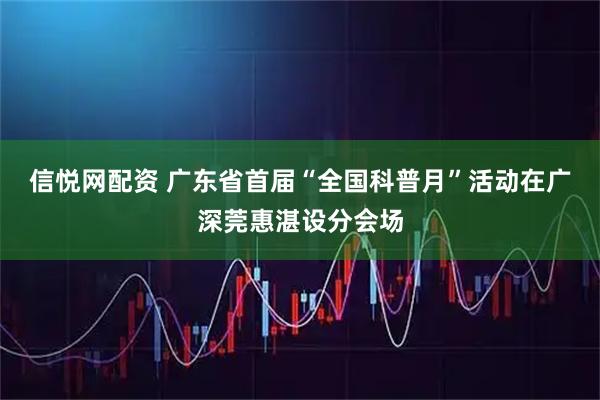 信悦网配资 广东省首届“全国科普月”活动在广深莞惠湛设分会场