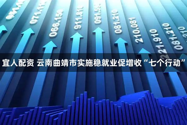 宜人配资 云南曲靖市实施稳就业促增收“七个行动”