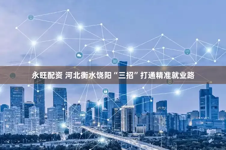 永旺配资 河北衡水饶阳“三招”打通精准就业路