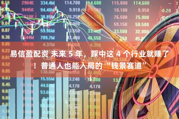 易信盈配资 未来 5 年，踩中这 4 个行业就赚了！普通人也能入局的 “钱景赛道”