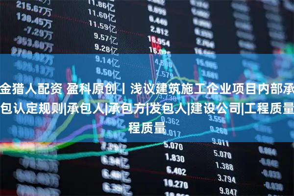 金猎人配资 盈科原创丨浅议建筑施工企业项目内部承包认定规则|承包人|承包方|发包人|建设公司|工程质量