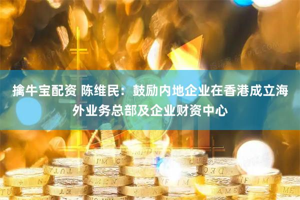 擒牛宝配资 陈维民：鼓励内地企业在香港成立海外业务总部及企业财资中心