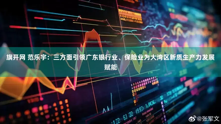 旗开网 范乐宇：三方面引领广东银行业、保险业为大湾区新质生产力发展赋能