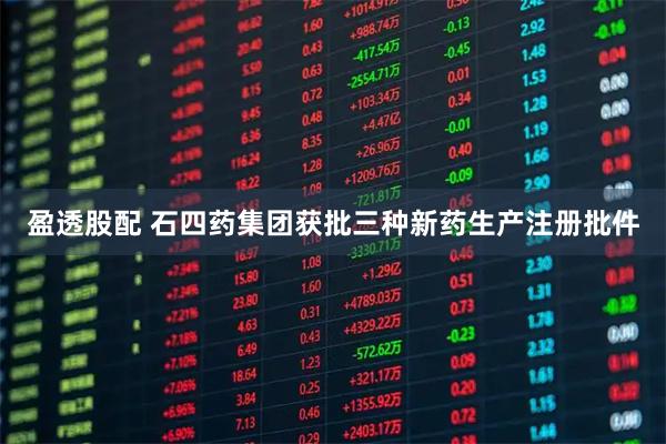 盈透股配 石四药集团获批三种新药生产注册批件