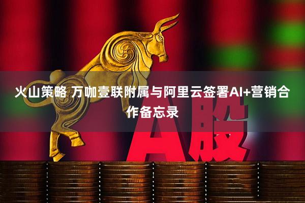 火山策略 万咖壹联附属与阿里云签署AI+营销合作备忘录