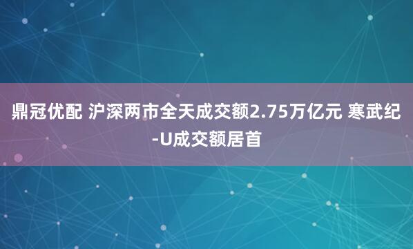 鼎冠优配 沪深两市全天成交额2.75万亿元 寒武纪-U成交额居首